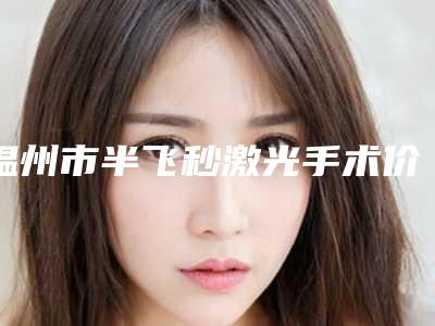 温州市半飞秒激光手术价位表官宣发布-温州市半飞秒激光手术费用是不是真很贵呢