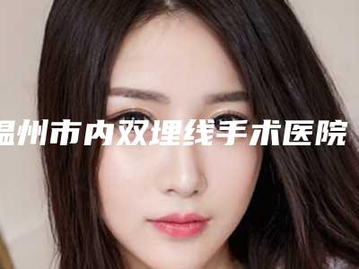 温州市内双埋线手术医院-温州弗丽嘉医疗美容门诊部锁定前三_绝了