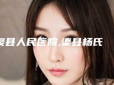 渠县人民医院,渠县杨氏医学美容诊所口碑严选都是实力派