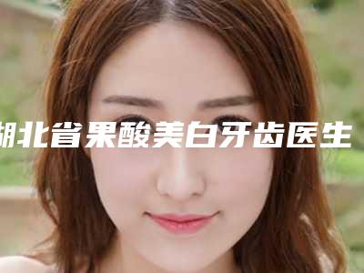 湖北省果酸美白牙齿医生排行榜大综合汇总-湖北省李家旭口腔医生