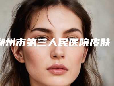 湖州市第三人民医院皮肤科好不好-推荐张明峰医生,金志华医生