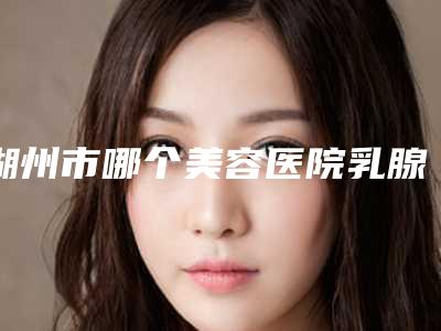 湖州市哪个美容医院乳腺切除好-湖州悦美医疗美容诊所医美5强实力不俗