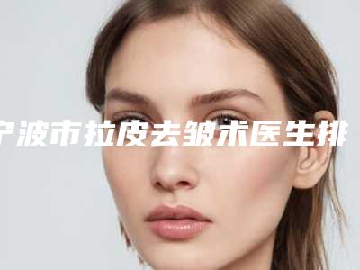 宁波市拉皮去皱术医生排名榜top10名单速看-邱立政整形医生尤其有名