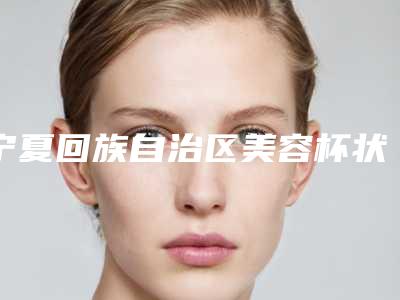 宁夏回族自治区美容杯状耳矫正术医院推荐：杯状耳矫正术医院综合实力前30名全新名单更新