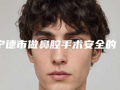 宁德市做鼻腔手术安全的整形医院(福鼎伊凡华美整形外科门诊部备受欢迎~)