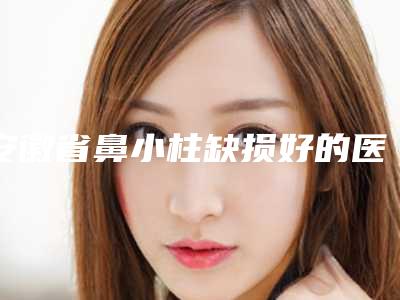安徽省鼻小柱缺损好的医生是谁(彭卫东主任医师医生实力表现亮眼)