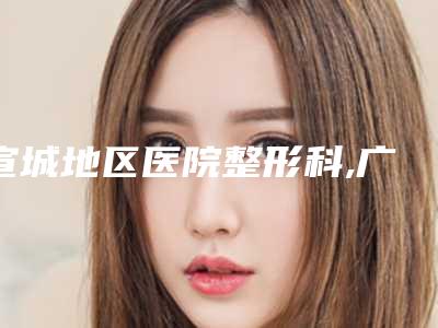 宣城地区医院整形科,广德丽身悦臣医疗美容诊所你比较喜欢哪一家