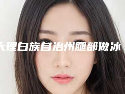 大理白族自治州腿部做冰点脱毛价位表预先一览-大理白族自治州腿部做冰点脱毛均价为328元