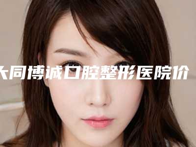 大同博诚口腔整形医院价格表(费用)详细附甲状腺手术拔牙案例