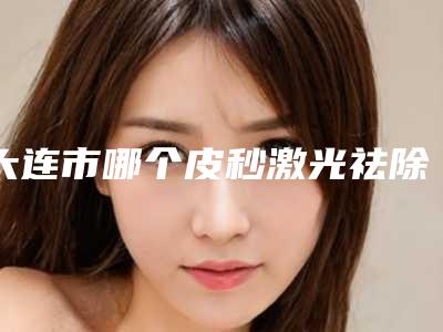 大连市哪个皮秒激光祛除痦子医院好(大连悦己医疗美容诊所有限公司蝉联榜首)