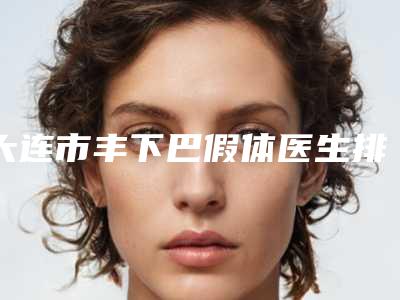 大连市丰下巴假体医生排名榜前十口碑技术盘点-张洪霞医生优质专家汇总_快来看看吧