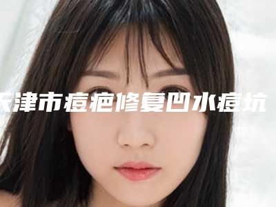 天津市痘疤修复凹水痘坑医生上榜名单前十强全网安利南昌宏昌口腔医-天津市痘疤修复凹水痘坑整形医生
