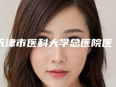 天津市医科大学总医院医学整形美容科,武警后勤学院附属医院烧伤整形外科一起来看看哪些牛