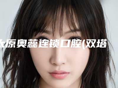 太原奥蕊连锁口腔(双塔店)价目表剖析附骨粉填充牙床手术案例