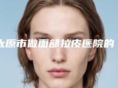 太原市做面部拉皮医院的价格(太原市银泽医疗美容价格也不贵)