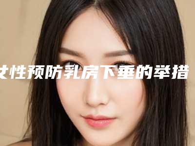 女性预防乳房下垂的举措(女性预防乳房下垂的举措有)