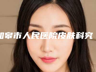 如皋市人民医院皮肤科究竟怎么样-推荐黄成勤医生,朱磊医生,邢刚医生