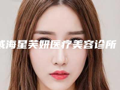 威海星芙妍医疗美容诊所价格表查询如下-庄雅惠医生介绍
