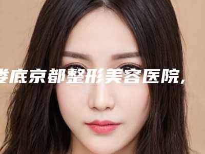 娄底京都整形美容医院,娄底芯雅医疗美容口碑技术对比出炉