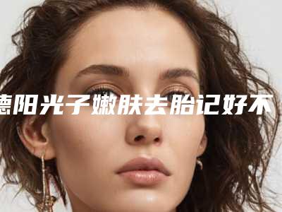 德阳光子嫩肤去胎记好不好，费用贵不贵