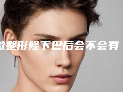 微整形隆下巴后会不会有副作用