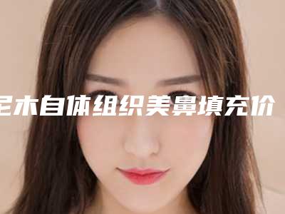 尼木自体组织美鼻填充价格收费表