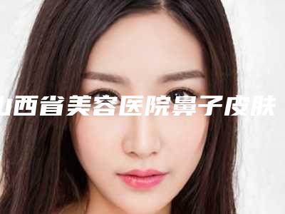 山西省美容医院鼻子皮肤瘙痒治疗推荐：鼻子皮肤瘙痒治疗医院前30详细披露