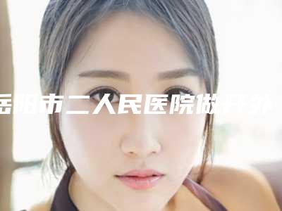 岳阳市二人民医院做开外眼角手术怎么才能安全进行