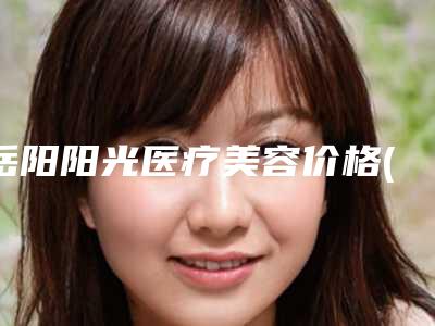 岳阳阳光医疗美容价格(收费标准)特惠活动展示附飞秒眼睛手术激光案例