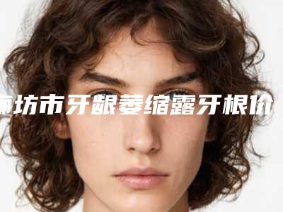 廊坊市牙龈萎缩露牙根价格价位表项目参考-廊坊市牙龈萎缩露牙根价格