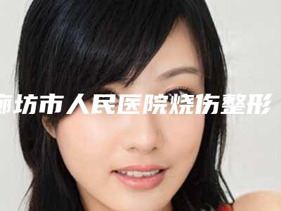 廊坊市人民医院烧伤整形科排名-推荐刘东海医生,解其伟医生