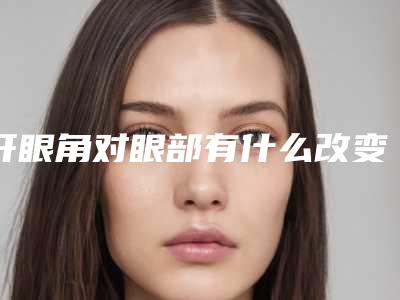 开眼角对眼部有什么改变呢（开眼角对眼部有什么改变呢）