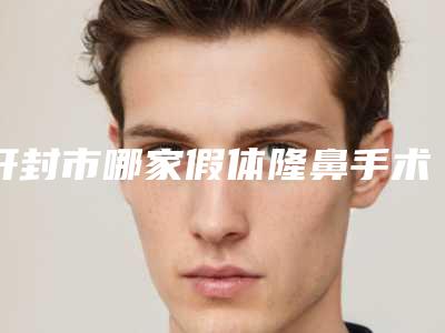 开封市哪家假体隆鼻手术医院好(河南大学第一附属医院烧伤科实力优异)