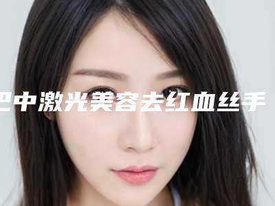 巴中激光美容去红血丝手术的价格大概是多少