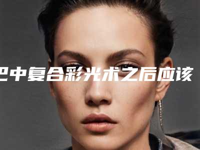 巴中复合彩光术之后应该怎样保养