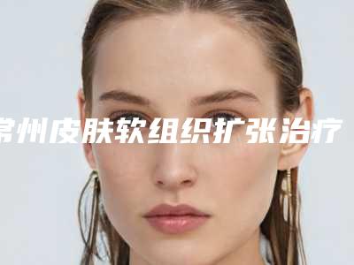 常州皮肤软组织扩张治疗瘢痕影响生活吗