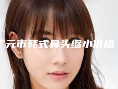 广元市韩式鼻头缩小价格表项目清单-近8个月均价为1568元