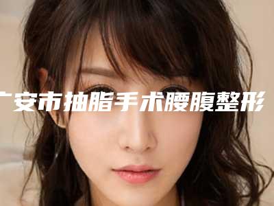 广安市抽脂手术腰腹整形医院(珂莎丽丝医学美容靠谱技术先进)