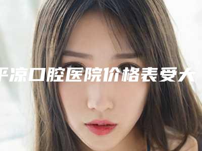 平凉口腔医院价格表受大家喜爱一览-冷光漂白1413-2719元