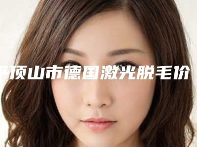 平顶山市德国激光脱毛价目表详细火热出炉(德国激光脱毛均价为：3172元)