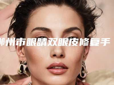 郴州市眼睛双眼皮修复手术价格(价目)2025版朔-郴州市眼睛双眼皮修复手术价格和价格是怎么样
