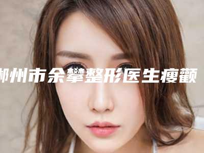 郴州市余攀整形医生瘦颧骨肌大价格是怎么定