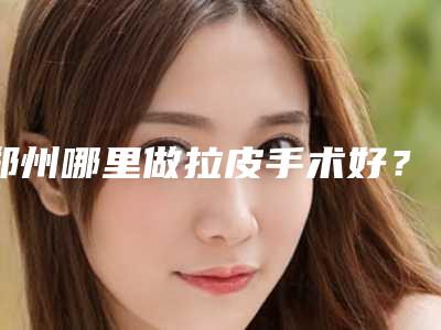 郑州哪里做拉皮手术好?实力强的整形医院排行榜2025