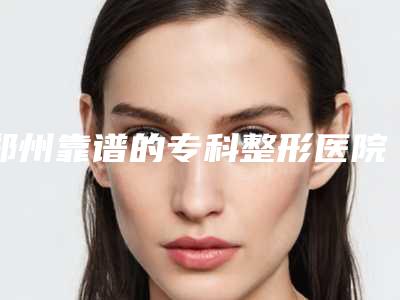 郑州靠谱的专科整形医院有哪几家?
