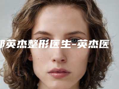 郭英杰整形医生-英杰医疗美容诊所郭英杰医师强势推荐