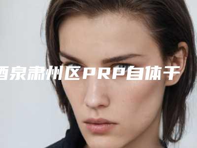 酒泉肃州区PRP自体干细胞焕颜8强口碑医生技术实力不拖拖拉拉肃州区PRP自体干细胞焕颜的蕞医生