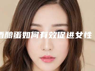 酒酿蛋如何有效促进女性胸部丰满(酒酿蛋如何有效促进女性胸部丰满)
