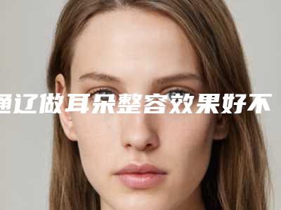 通辽做耳朵整容效果好不好安全吗