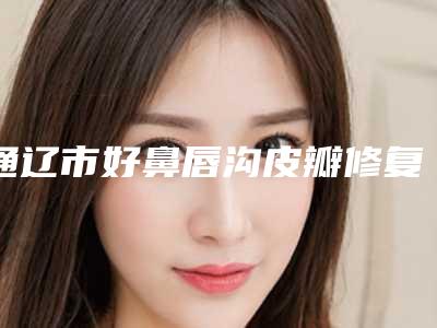 通辽市好鼻唇沟皮瓣修复医院-内蒙古倍优医疗美容门诊部实力出众