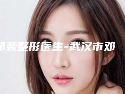 邓裴整形医生-武汉市邓裴医生手术睫毛种植压轴亮相，欢迎品鉴